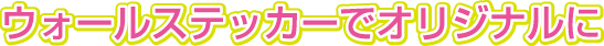 ウォールステッカーでオリジナルに