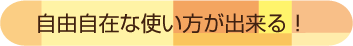 自由自在な使い方が出来る！