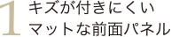 1.マットな前面パネル